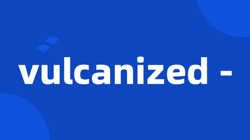 vulcanized -