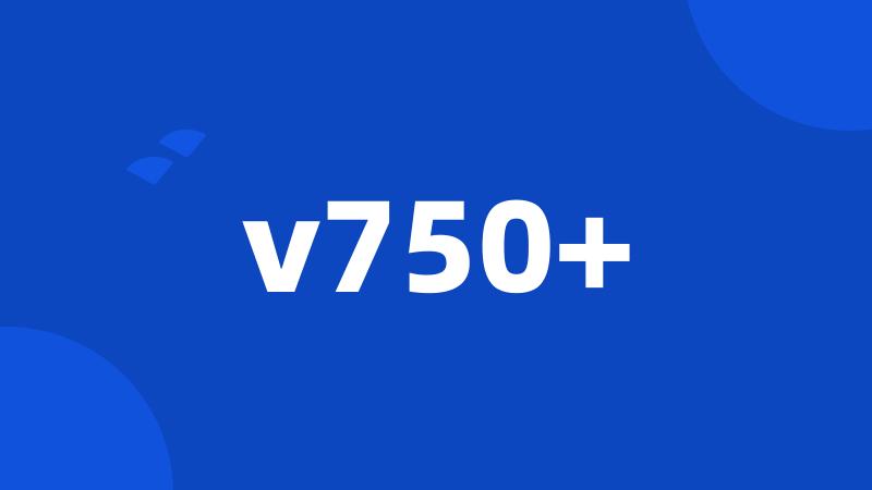 v750+