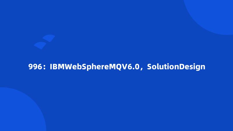 996：IBMWebSphereMQV6.0，SolutionDesign
