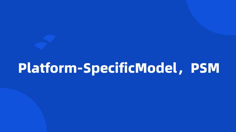 Platform-SpecificModel，PSM