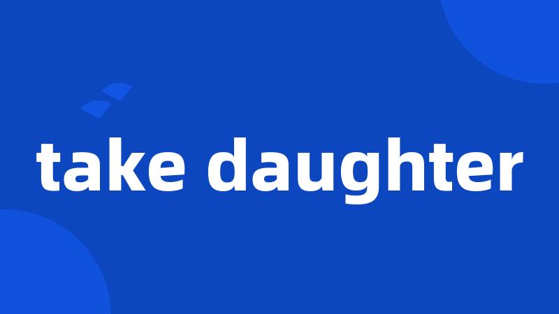 take daughter