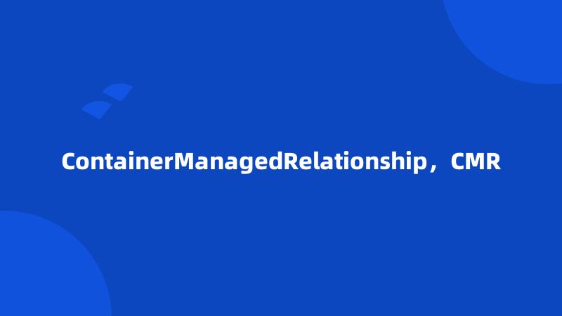 ContainerManagedRelationship，CMR