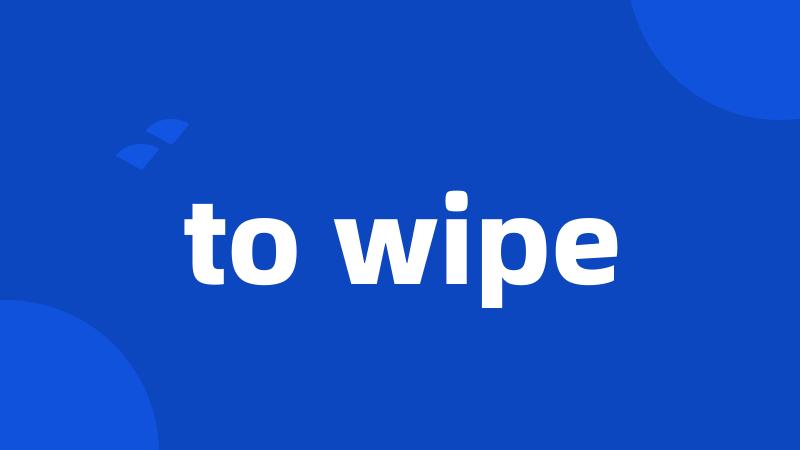 to wipe