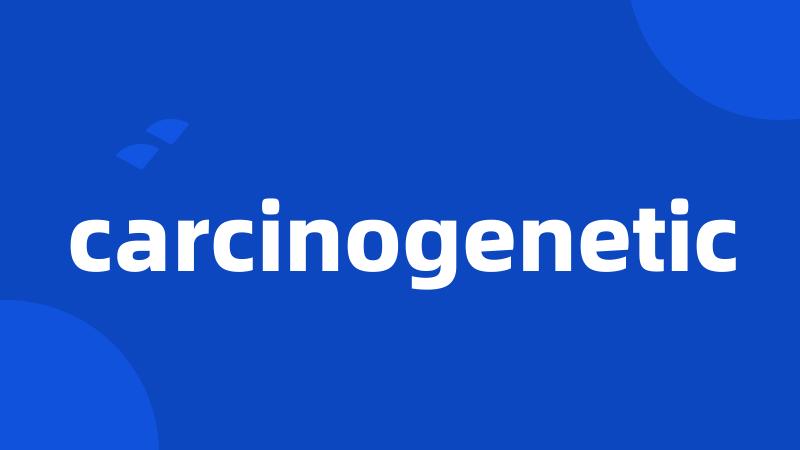 carcinogenetic