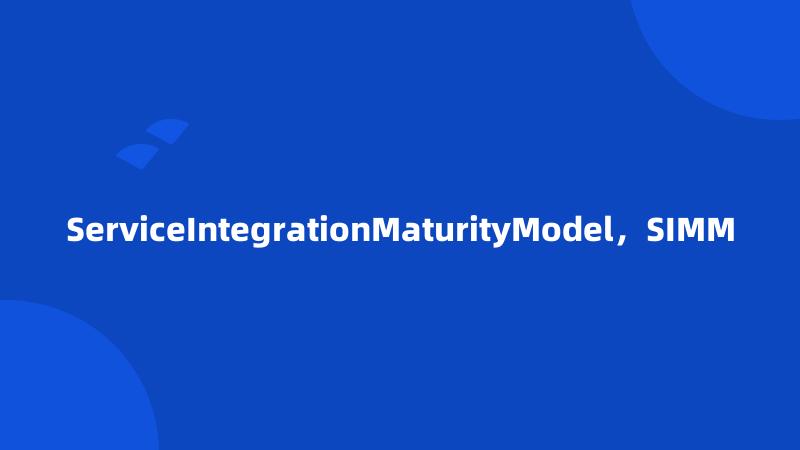 ServiceIntegrationMaturityModel，SIMM