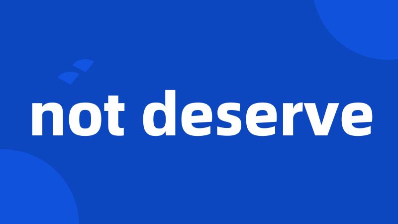 not deserve