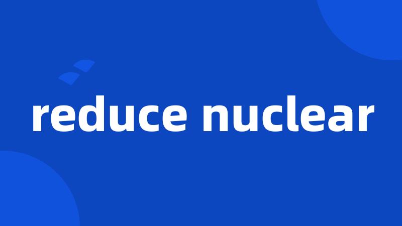 reduce nuclear