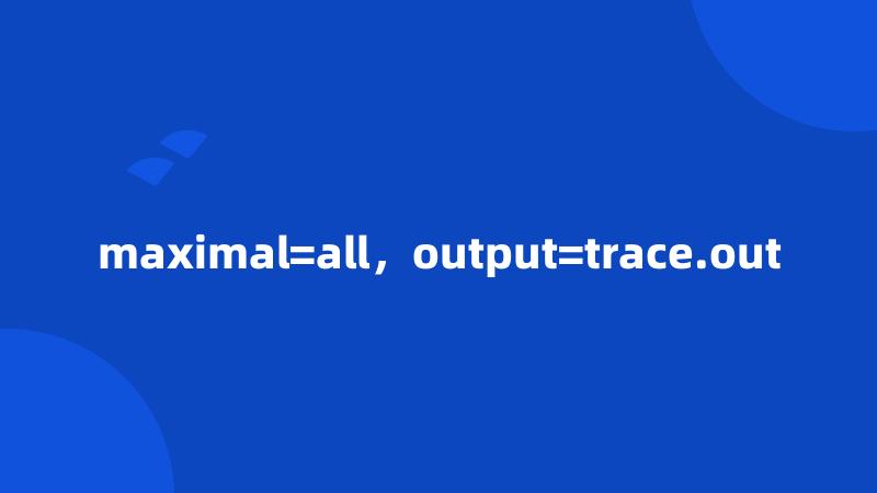 maximal=all，output=trace.out