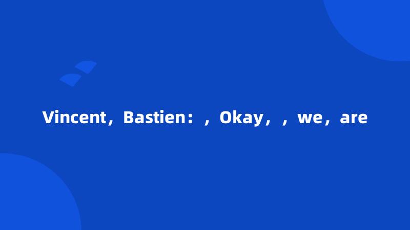 Vincent，Bastien：，Okay，，we，are
