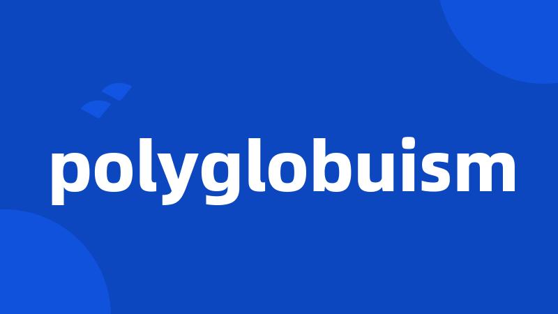 polyglobuism