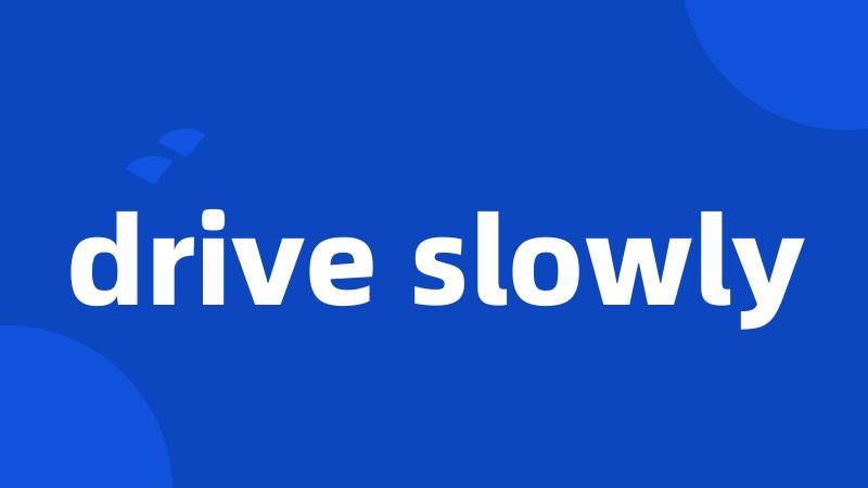 drive slowly