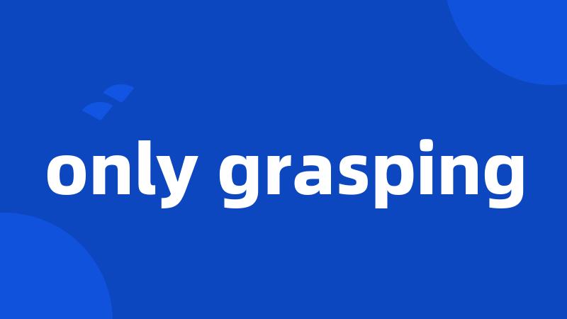 only grasping