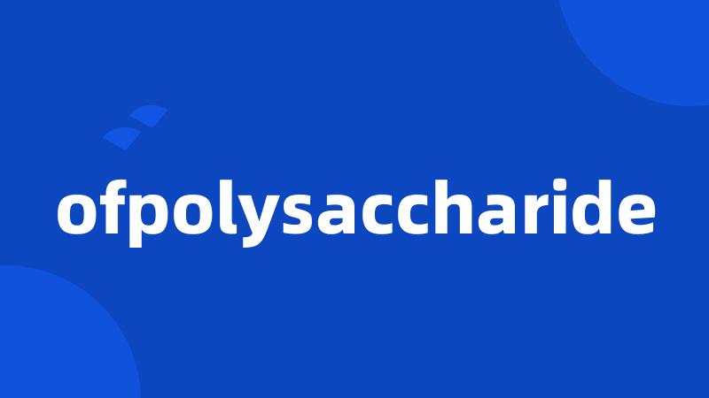 ofpolysaccharide