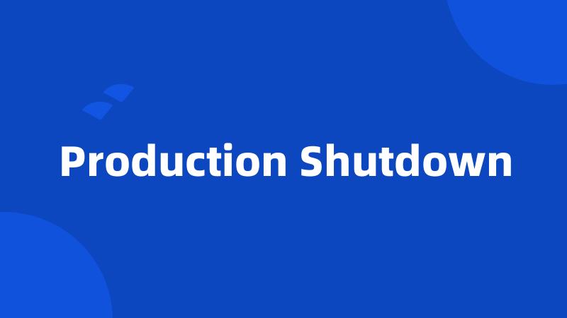 Production Shutdown