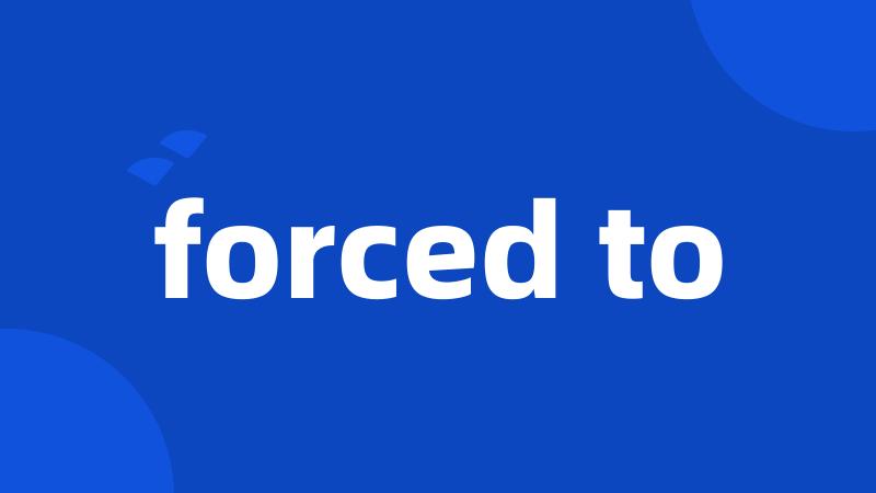 forced to