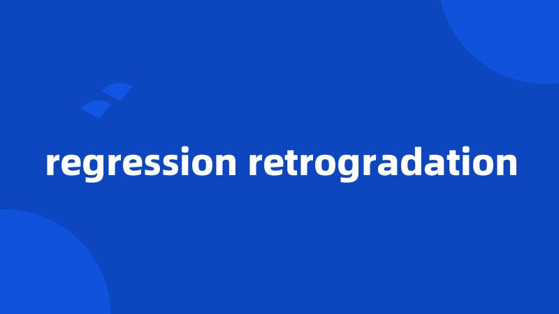 regression retrogradation