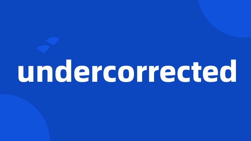undercorrected