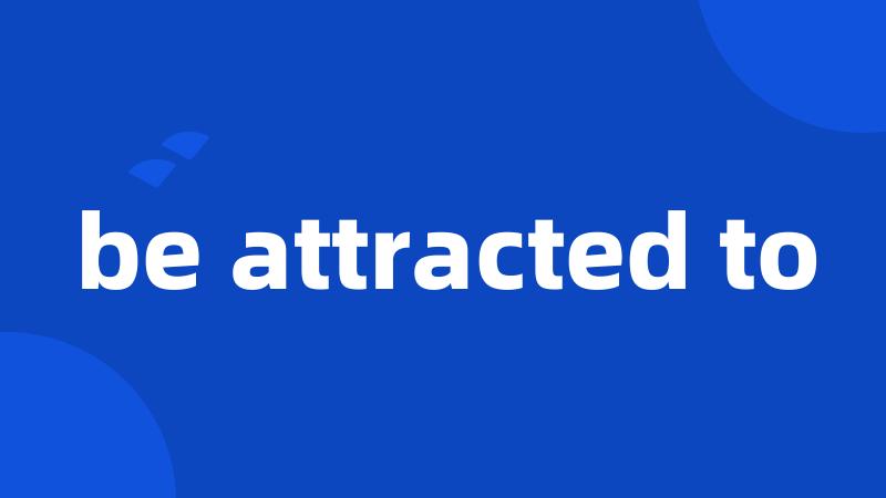 be attracted to