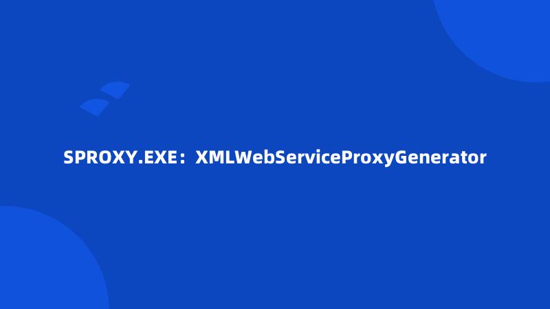 SPROXY.EXE：XMLWebServiceProxyGenerator