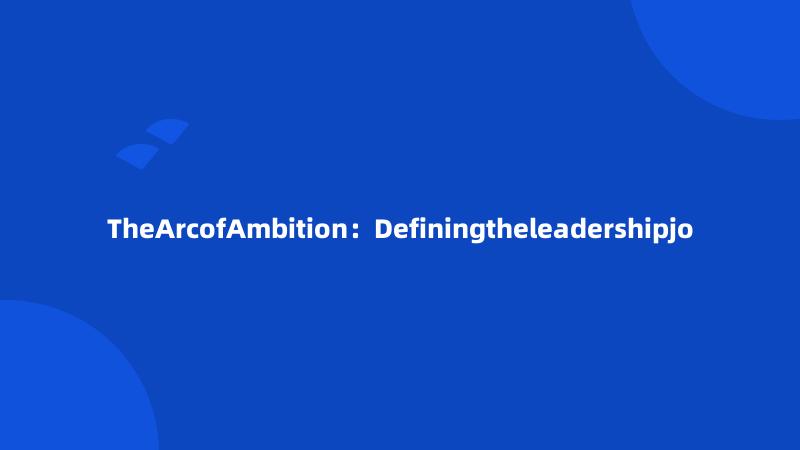 TheArcofAmbition：Definingtheleadershipjo