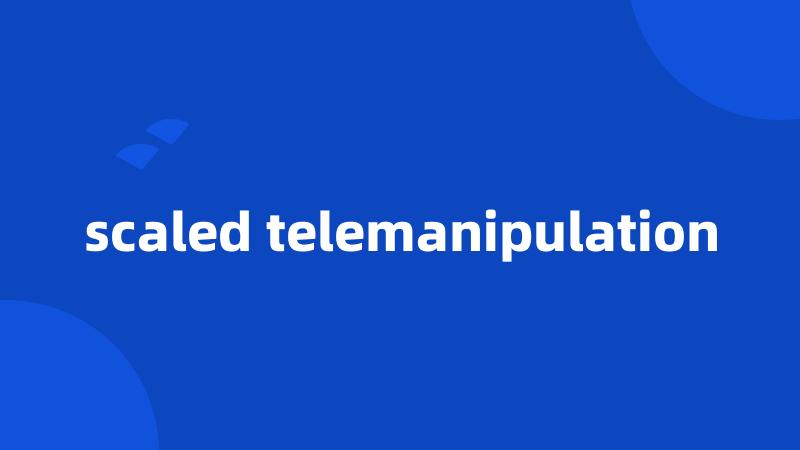 scaled telemanipulation