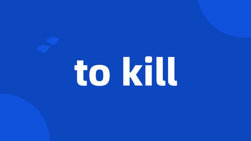 to kill