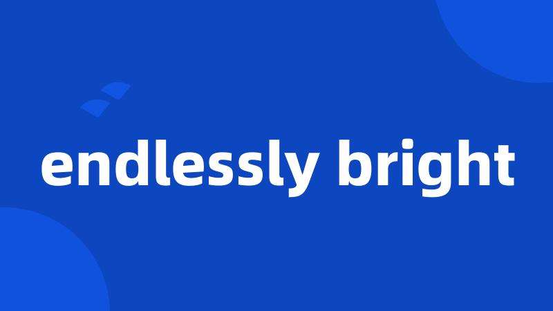 endlessly bright