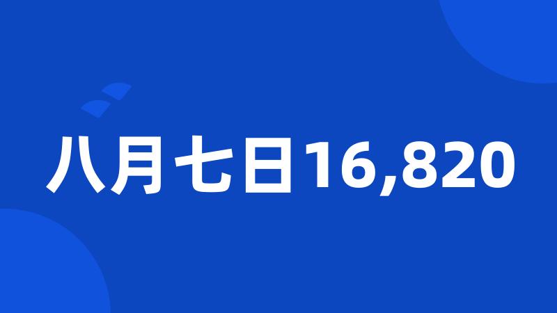 八月七日16,820