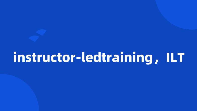 instructor-ledtraining，ILT