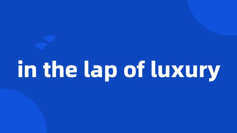 in the lap of luxury