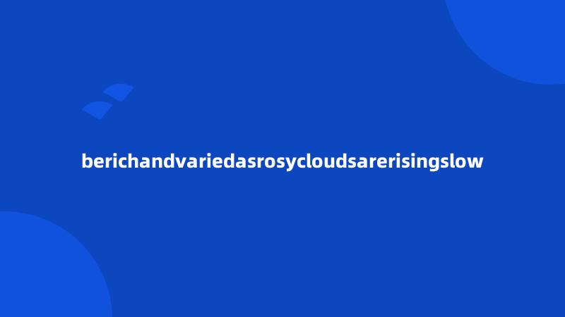 berichandvariedasrosycloudsarerisingslow