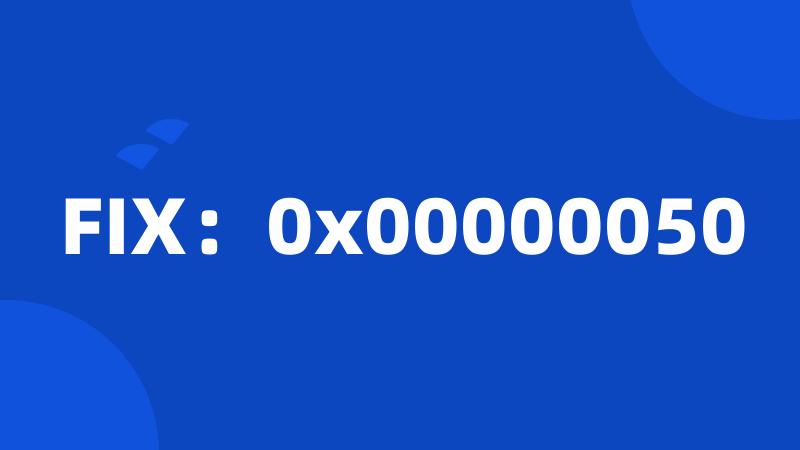 FIX：0x00000050