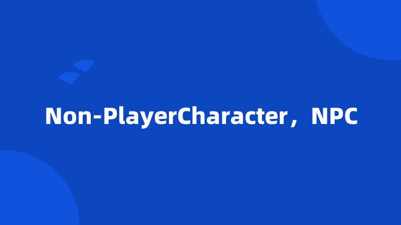 Non-PlayerCharacter，NPC