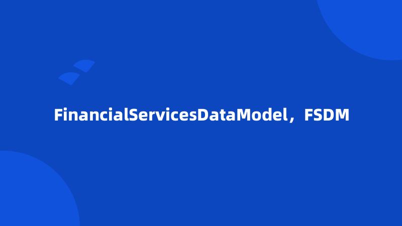 FinancialServicesDataModel，FSDM