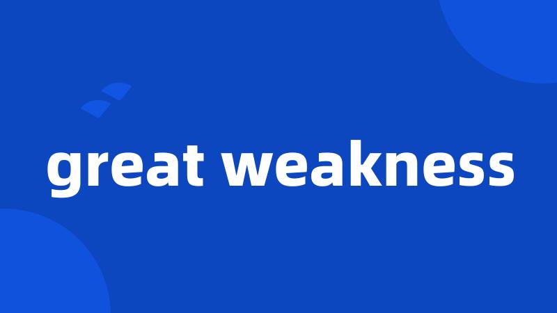 great weakness