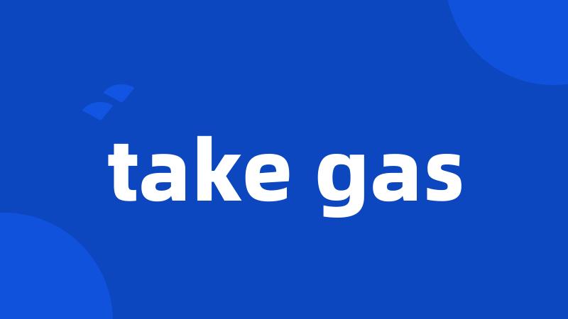 take gas