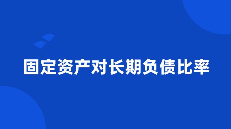 固定资产对长期负债比率