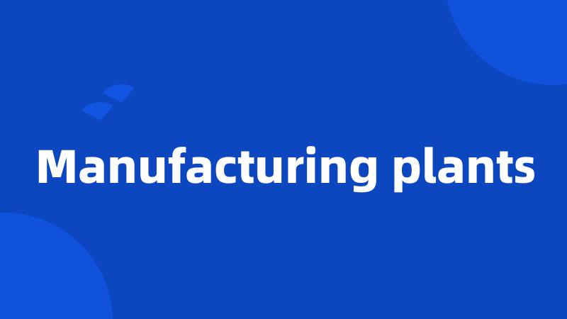 Manufacturing plants