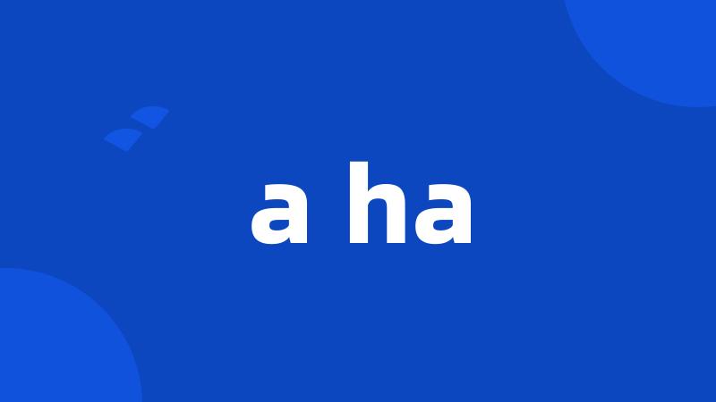 a ha