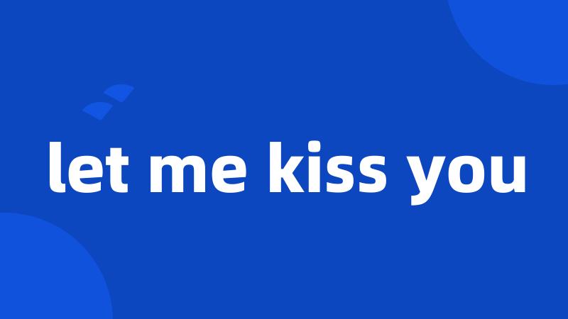 let me kiss you