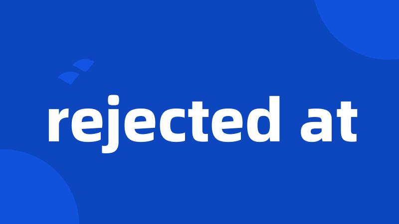 rejected at