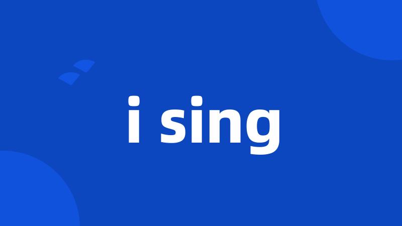 i sing