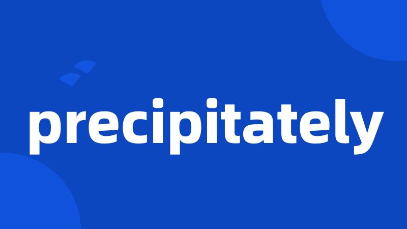 precipitately