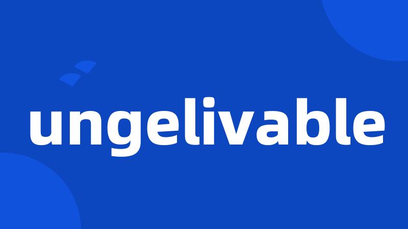 ungelivable