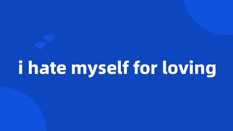 i hate myself for loving