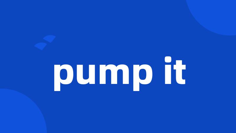 pump it