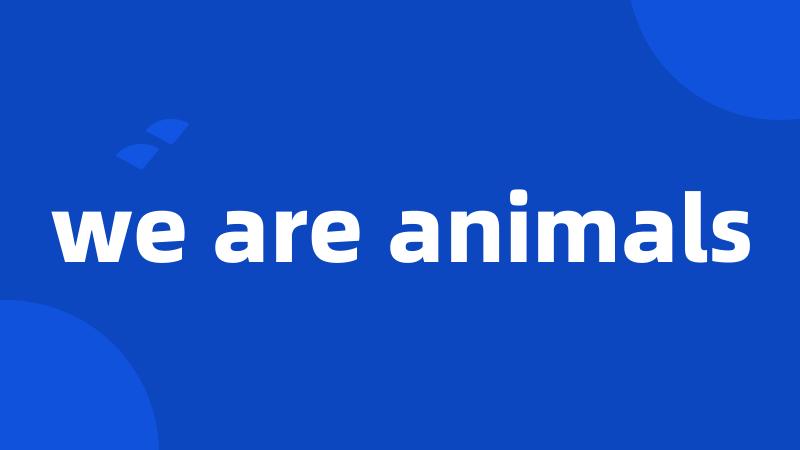 we are animals