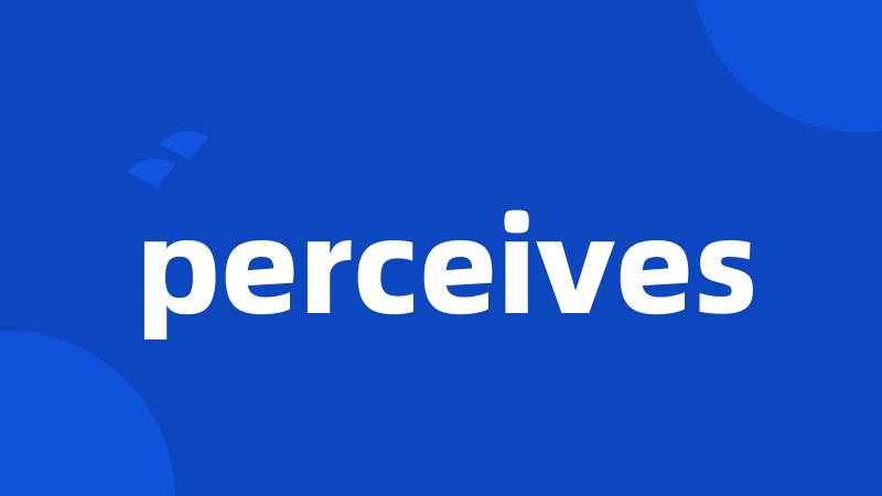 perceives