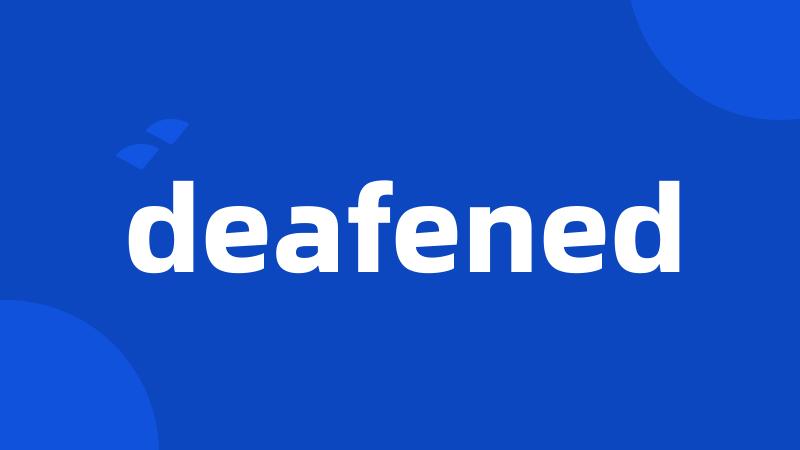 deafened