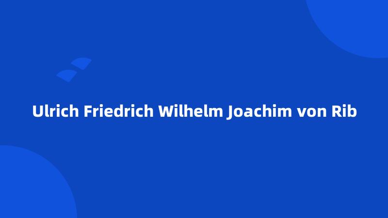 Ulrich Friedrich Wilhelm Joachim von Rib